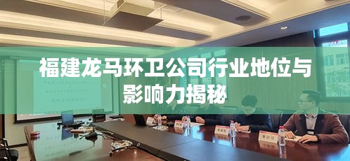 福建龙马环卫公司行业地位与影响力揭秘