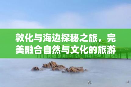 敦化与海边探秘之旅，完美融合自然与文化的旅游攻略